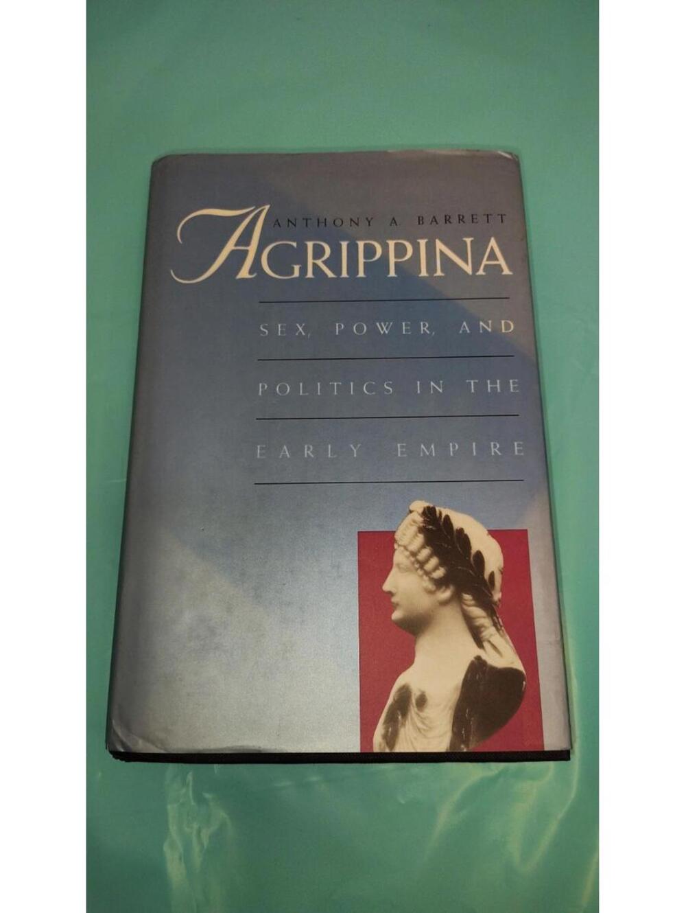 Agrippina: Sex, Power, And Politics In The Early Empire By Barrett, Anthony A.